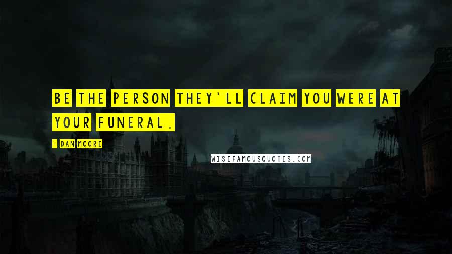 Dan Moore Quotes: Be the person they'll claim you were at your funeral.