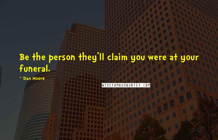 Dan Moore Quotes: Be the person they'll claim you were at your funeral.