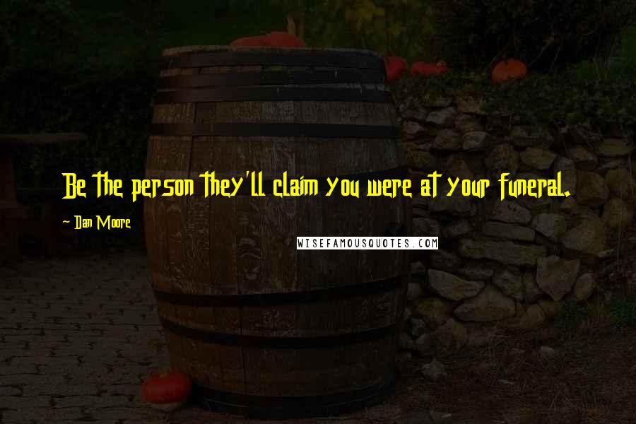 Dan Moore Quotes: Be the person they'll claim you were at your funeral.