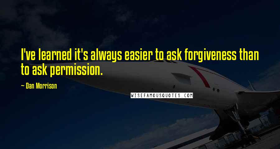 Dan Morrison Quotes: I've learned it's always easier to ask forgiveness than to ask permission.