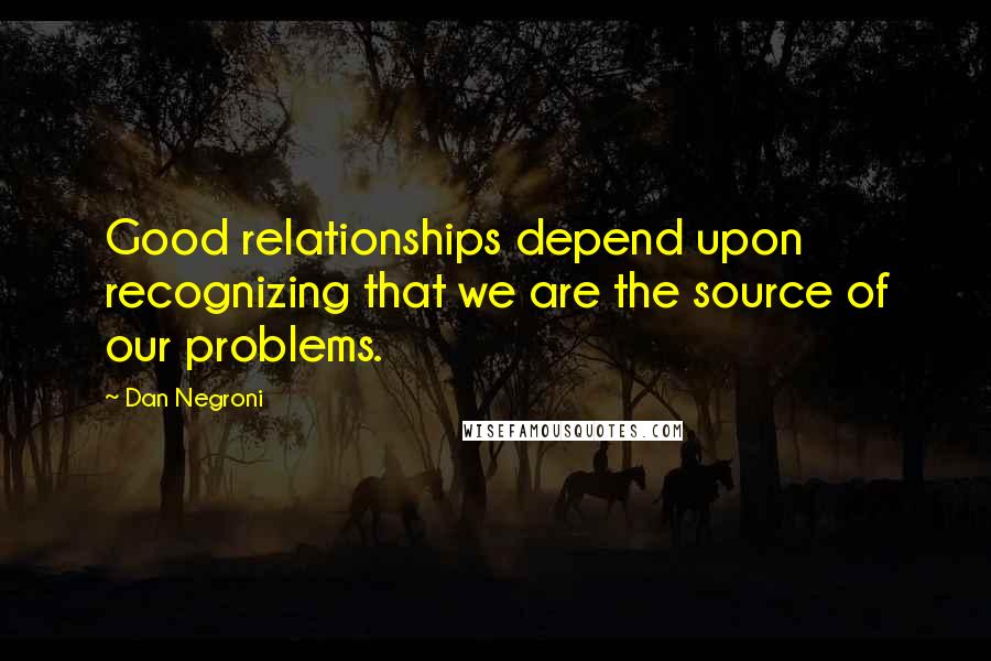 Dan Negroni Quotes: Good relationships depend upon recognizing that we are the source of our problems.