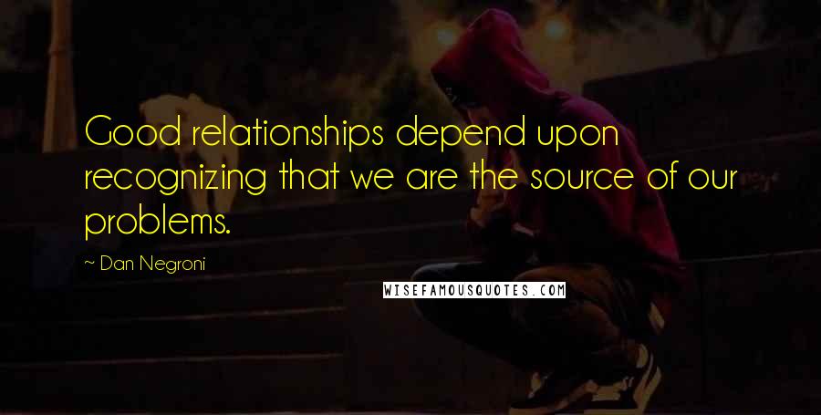 Dan Negroni Quotes: Good relationships depend upon recognizing that we are the source of our problems.