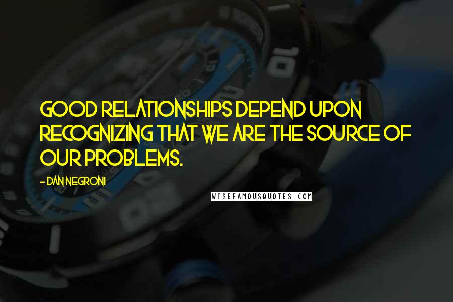 Dan Negroni Quotes: Good relationships depend upon recognizing that we are the source of our problems.