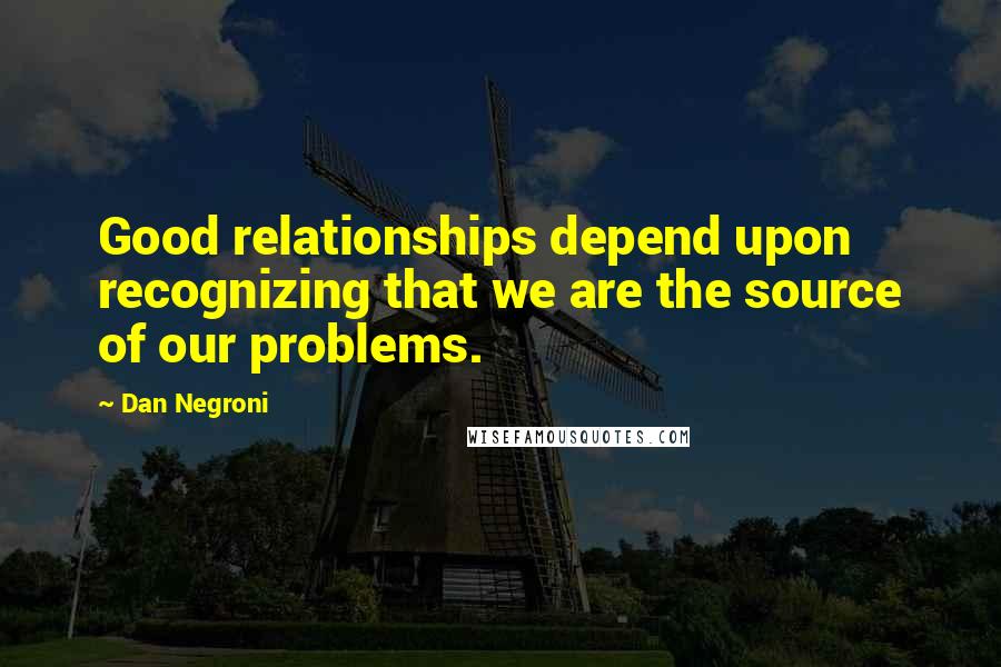 Dan Negroni Quotes: Good relationships depend upon recognizing that we are the source of our problems.