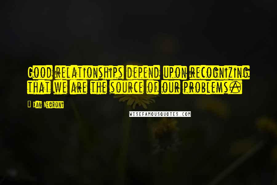 Dan Negroni Quotes: Good relationships depend upon recognizing that we are the source of our problems.