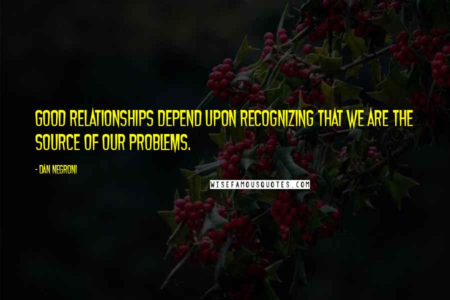 Dan Negroni Quotes: Good relationships depend upon recognizing that we are the source of our problems.