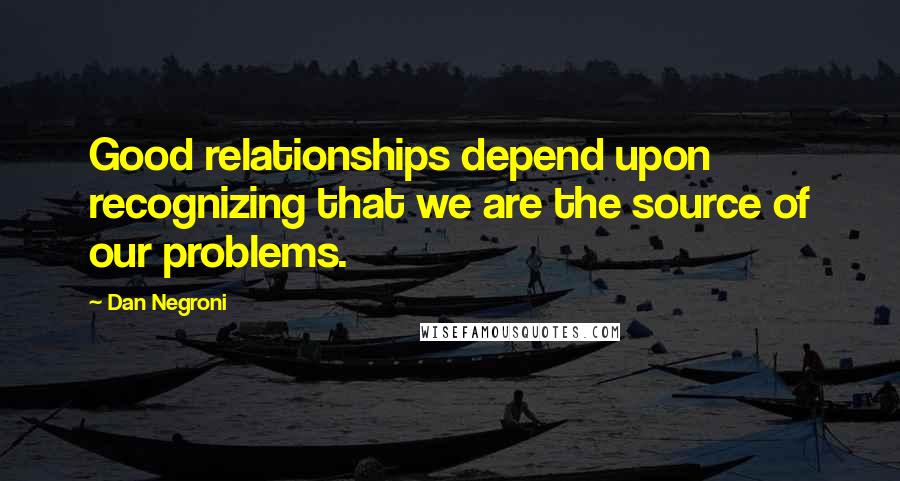 Dan Negroni Quotes: Good relationships depend upon recognizing that we are the source of our problems.