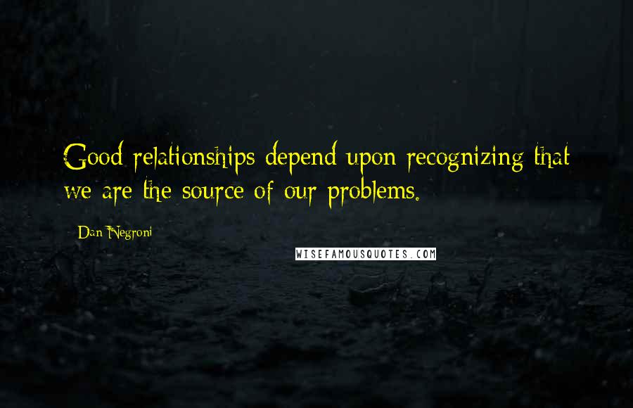 Dan Negroni Quotes: Good relationships depend upon recognizing that we are the source of our problems.