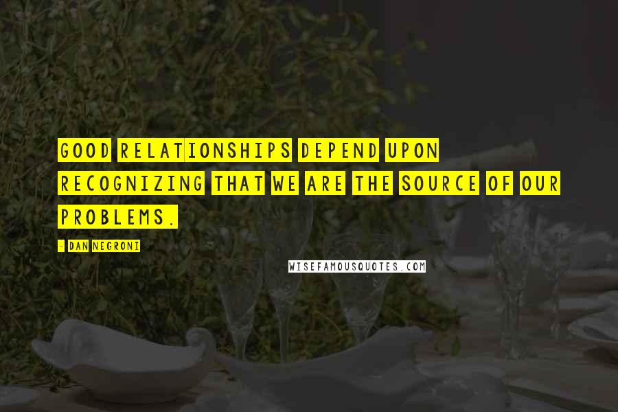 Dan Negroni Quotes: Good relationships depend upon recognizing that we are the source of our problems.