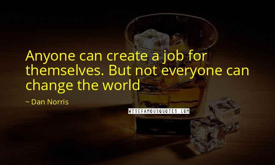 Dan Norris Quotes: Anyone can create a job for themselves. But not everyone can change the world