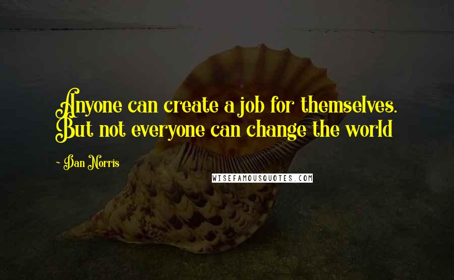 Dan Norris Quotes: Anyone can create a job for themselves. But not everyone can change the world