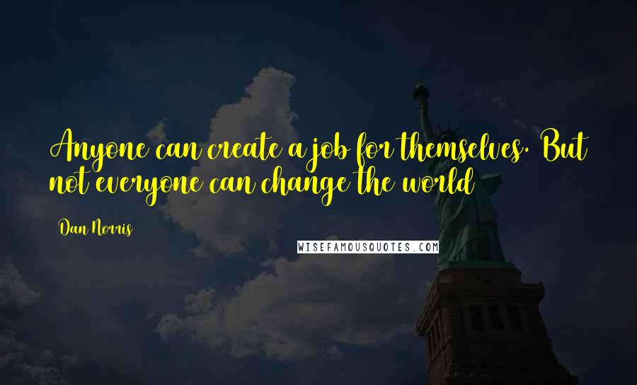 Dan Norris Quotes: Anyone can create a job for themselves. But not everyone can change the world