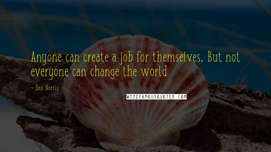 Dan Norris Quotes: Anyone can create a job for themselves. But not everyone can change the world