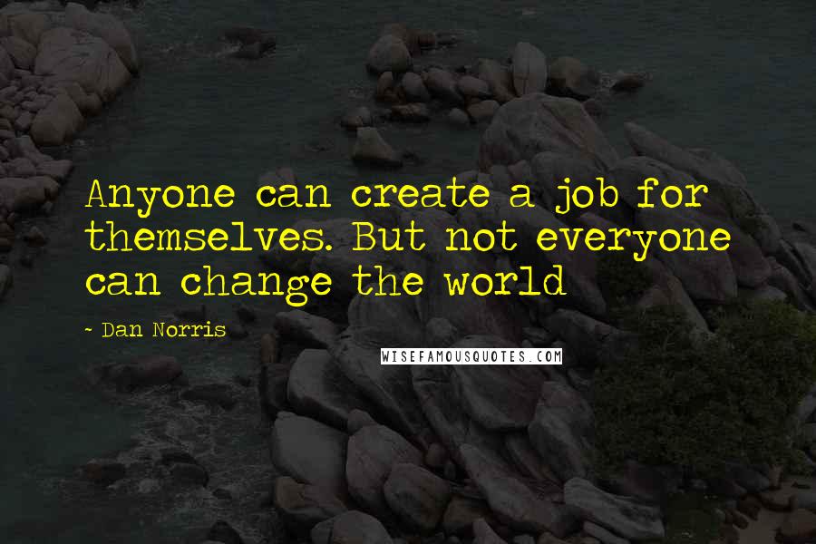 Dan Norris Quotes: Anyone can create a job for themselves. But not everyone can change the world