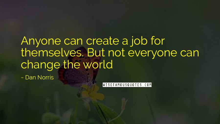 Dan Norris Quotes: Anyone can create a job for themselves. But not everyone can change the world