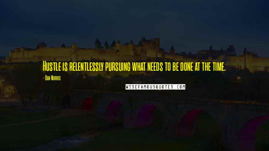 Dan Norris Quotes: Hustle is relentlessly pursuing what needs to be done at the time.