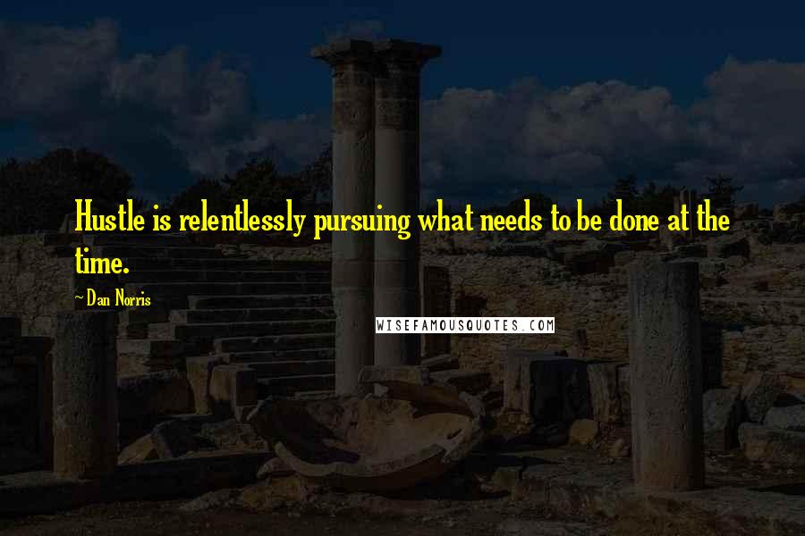 Dan Norris Quotes: Hustle is relentlessly pursuing what needs to be done at the time.