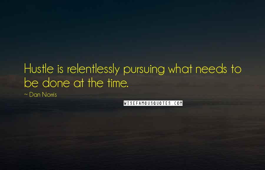 Dan Norris Quotes: Hustle is relentlessly pursuing what needs to be done at the time.