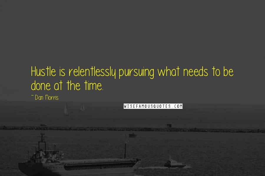 Dan Norris Quotes: Hustle is relentlessly pursuing what needs to be done at the time.