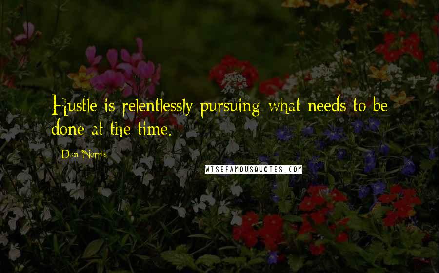 Dan Norris Quotes: Hustle is relentlessly pursuing what needs to be done at the time.