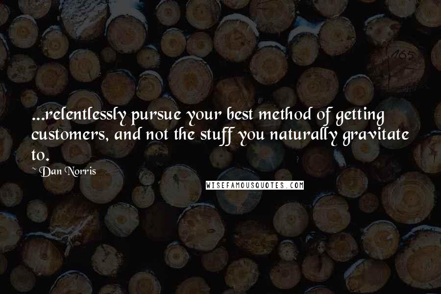 Dan Norris Quotes: ...relentlessly pursue your best method of getting customers, and not the stuff you naturally gravitate to.