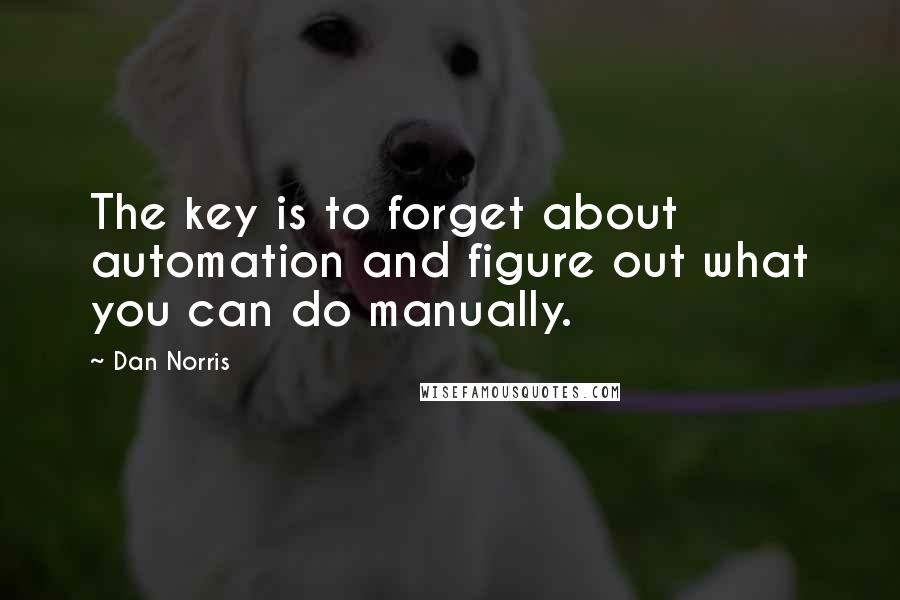 Dan Norris Quotes: The key is to forget about automation and figure out what you can do manually.