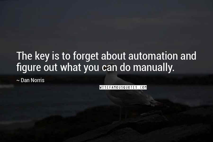 Dan Norris Quotes: The key is to forget about automation and figure out what you can do manually.