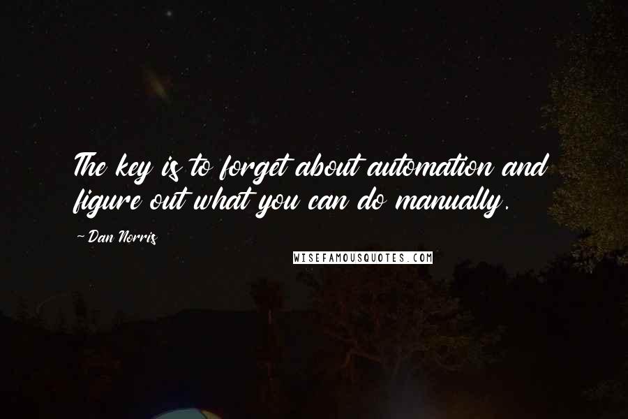 Dan Norris Quotes: The key is to forget about automation and figure out what you can do manually.