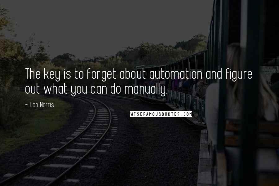 Dan Norris Quotes: The key is to forget about automation and figure out what you can do manually.