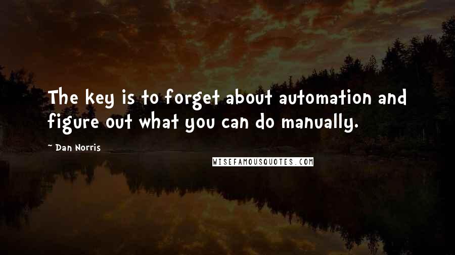 Dan Norris Quotes: The key is to forget about automation and figure out what you can do manually.