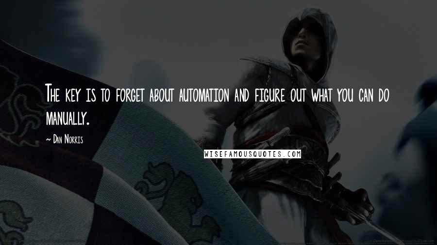 Dan Norris Quotes: The key is to forget about automation and figure out what you can do manually.