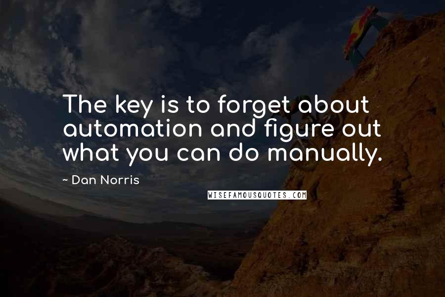 Dan Norris Quotes: The key is to forget about automation and figure out what you can do manually.