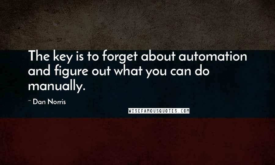 Dan Norris Quotes: The key is to forget about automation and figure out what you can do manually.