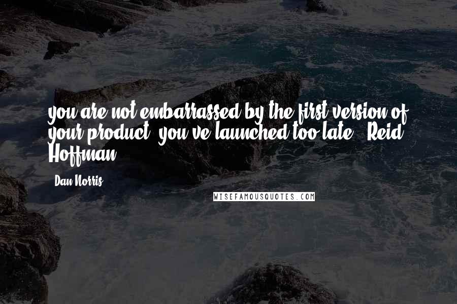 Dan Norris Quotes: you are not embarrassed by the first version of your product, you've launched too late." Reid Hoffman