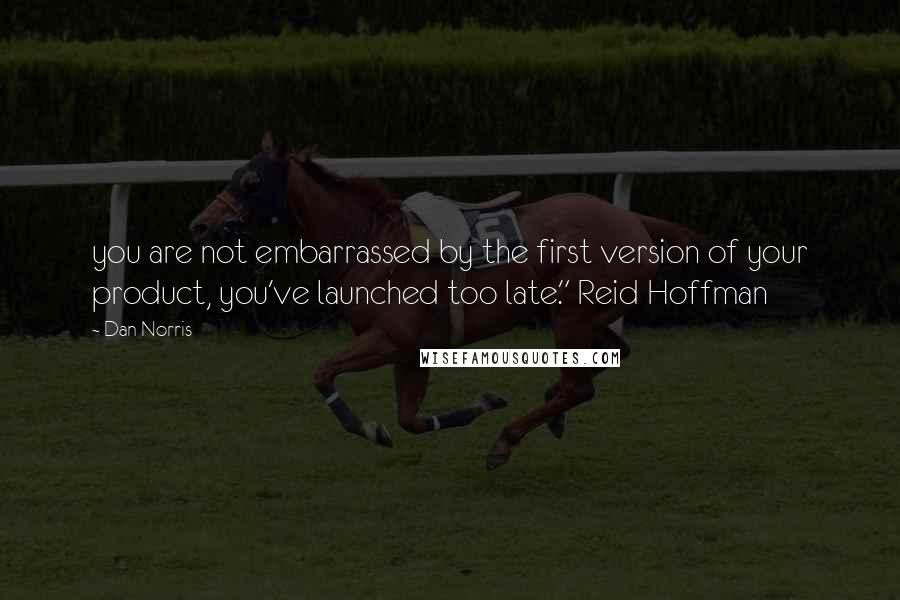 Dan Norris Quotes: you are not embarrassed by the first version of your product, you've launched too late." Reid Hoffman