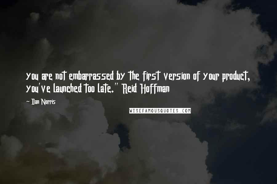 Dan Norris Quotes: you are not embarrassed by the first version of your product, you've launched too late." Reid Hoffman
