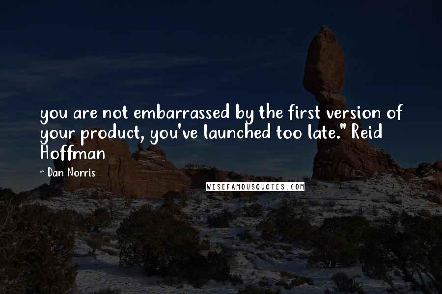 Dan Norris Quotes: you are not embarrassed by the first version of your product, you've launched too late." Reid Hoffman