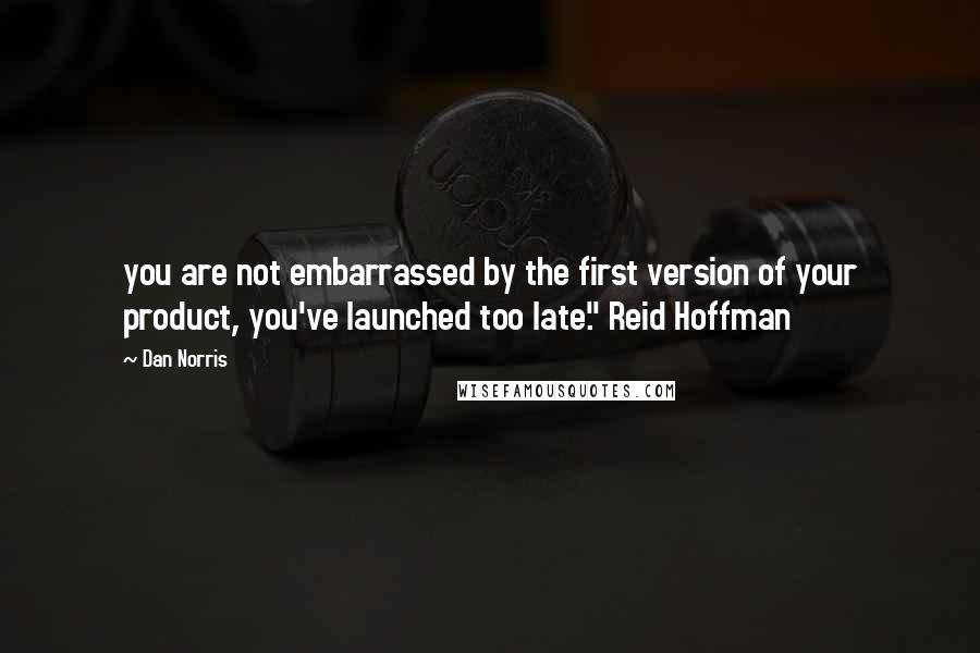 Dan Norris Quotes: you are not embarrassed by the first version of your product, you've launched too late." Reid Hoffman