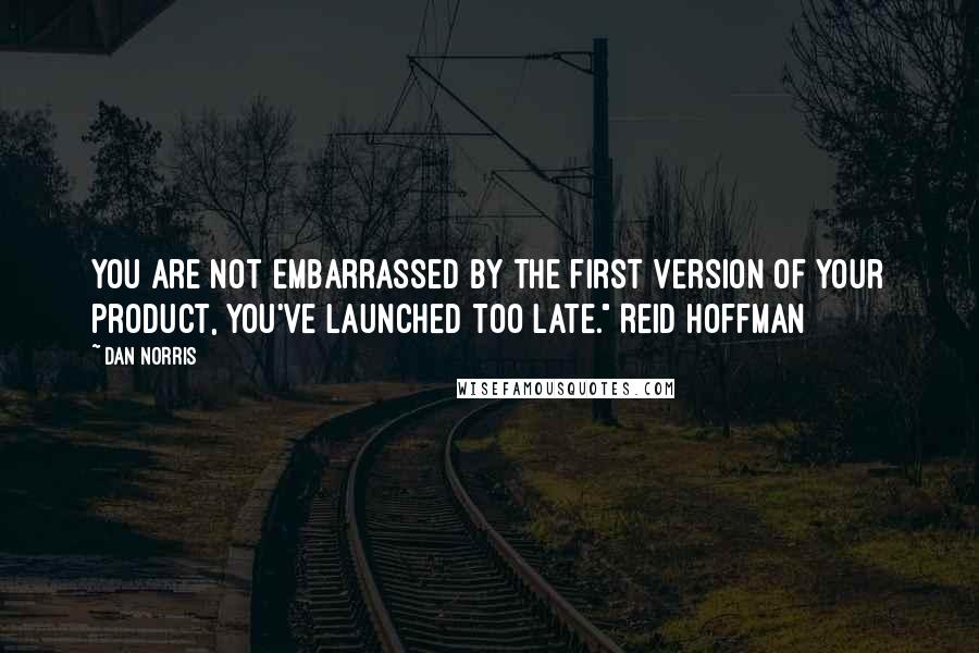 Dan Norris Quotes: you are not embarrassed by the first version of your product, you've launched too late." Reid Hoffman