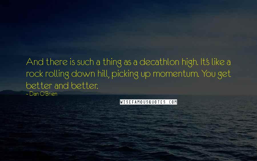 Dan O'Brien Quotes: And there is such a thing as a decathlon high. It's like a rock rolling down hill, picking up momentum. You get better and better.