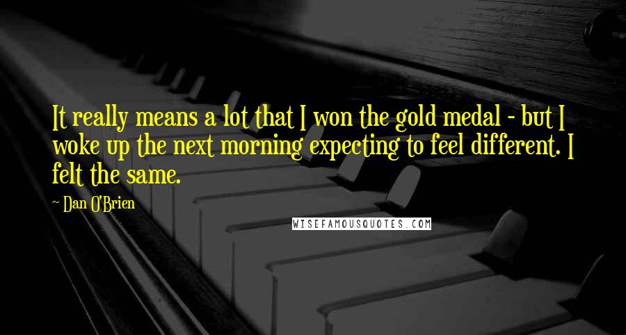 Dan O'Brien Quotes: It really means a lot that I won the gold medal - but I woke up the next morning expecting to feel different. I felt the same.