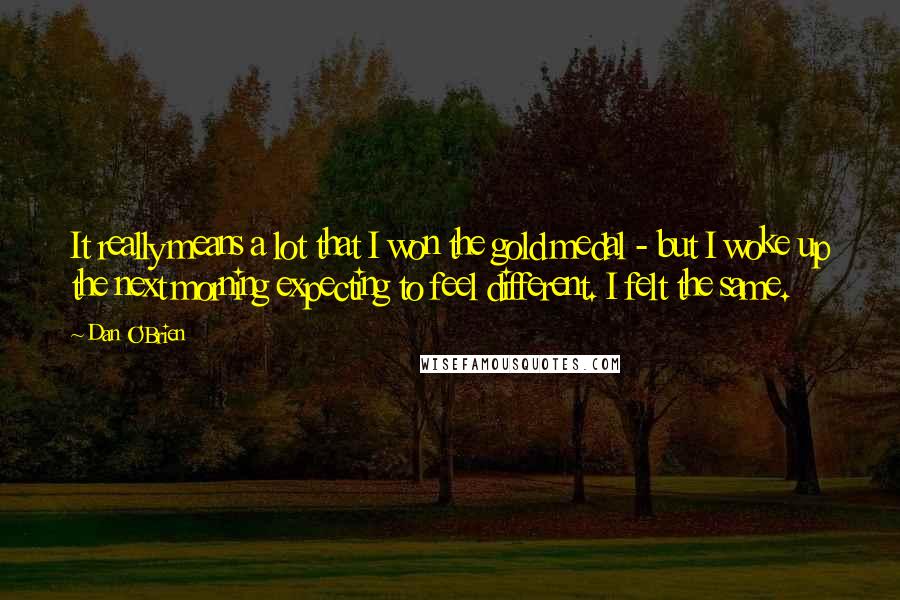 Dan O'Brien Quotes: It really means a lot that I won the gold medal - but I woke up the next morning expecting to feel different. I felt the same.