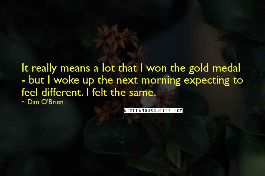 Dan O'Brien Quotes: It really means a lot that I won the gold medal - but I woke up the next morning expecting to feel different. I felt the same.