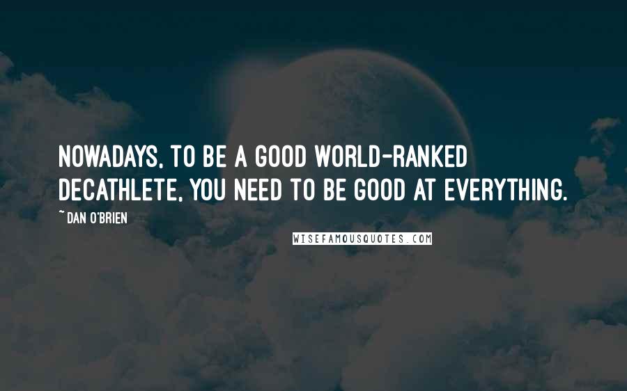 Dan O'Brien Quotes: Nowadays, to be a good world-ranked decathlete, you need to be good at everything.