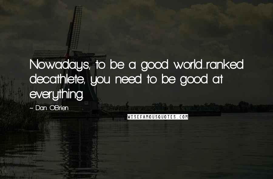 Dan O'Brien Quotes: Nowadays, to be a good world-ranked decathlete, you need to be good at everything.