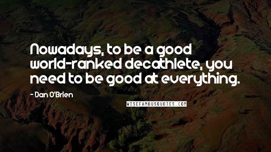 Dan O'Brien Quotes: Nowadays, to be a good world-ranked decathlete, you need to be good at everything.