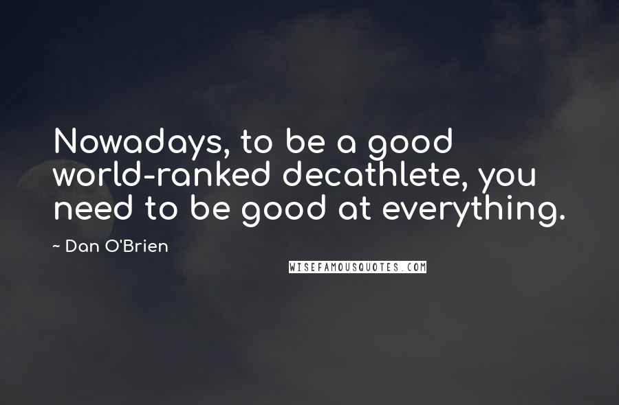 Dan O'Brien Quotes: Nowadays, to be a good world-ranked decathlete, you need to be good at everything.