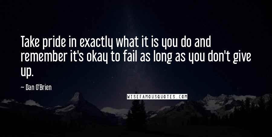 Dan O'Brien Quotes: Take pride in exactly what it is you do and remember it's okay to fail as long as you don't give up.