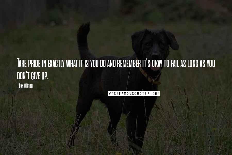 Dan O'Brien Quotes: Take pride in exactly what it is you do and remember it's okay to fail as long as you don't give up.