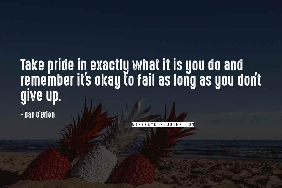 Dan O'Brien Quotes: Take pride in exactly what it is you do and remember it's okay to fail as long as you don't give up.